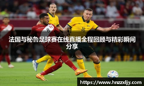 法国与秘鲁足球赛在线直播全程回顾与精彩瞬间分享